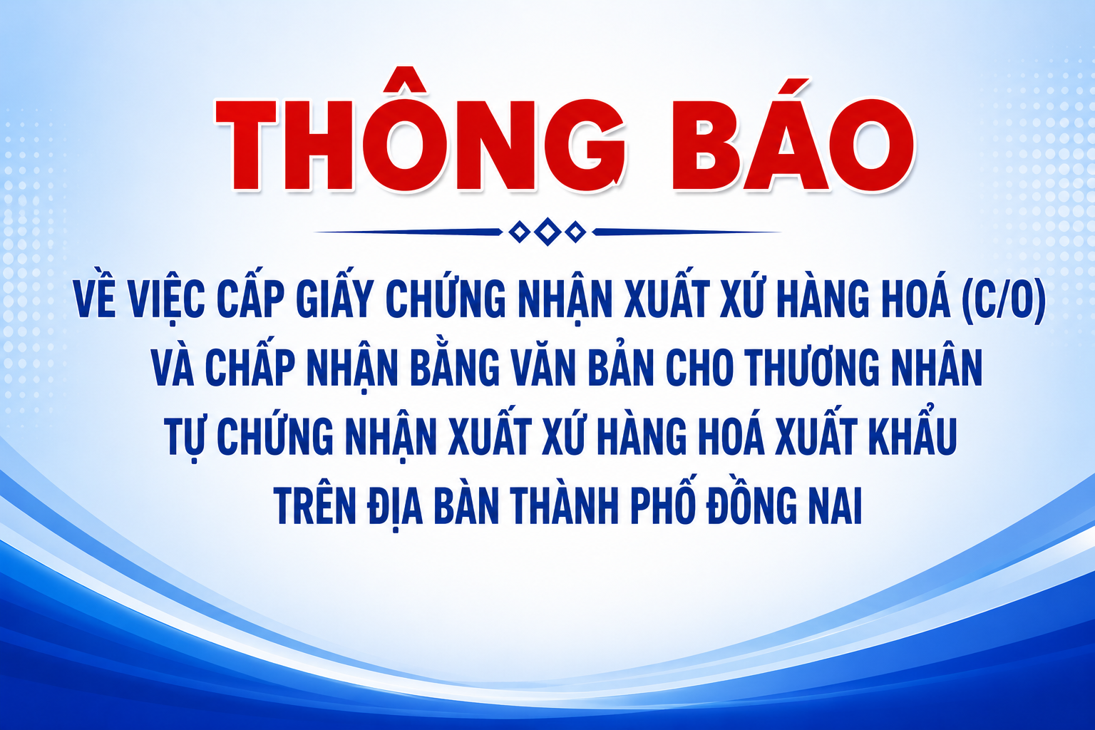 Thông báo Về việc cấp Giấy chứng nhận xuất xứ hàng hoá (C/O) và chấp nhận bằng văn bản cho thương nhân tự chứng nhận xuất xứ hàng hoá xuất khẩu trên địa bàn thành phố Đồng Nai