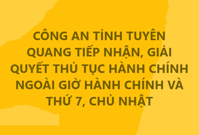CÔNG AN TỈNH TUYÊN QUANG TIẾP NHẬN, GIẢI QUYẾT THỦ TỤC HÀNH CHÍNH NGOÀI GIỜ HÀNH CHÍNH VÀ THỨ 7, CHỦ NHẬT