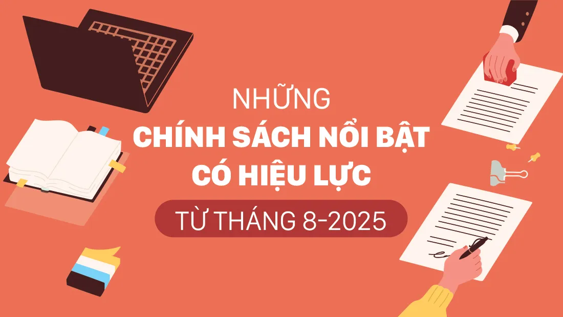 Những chính sách quan trọng có hiệu lực từ tháng 8/2025: Tác động trực tiếp đến người dân, doanh nghiệp và cơ quan nhà nước