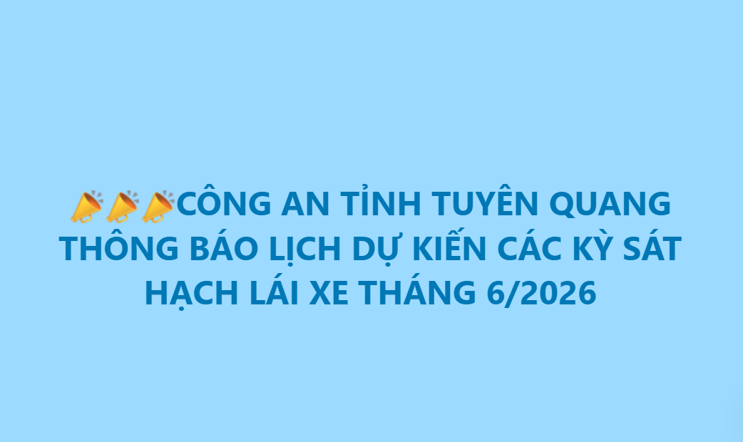 CÔNG AN TỈNH TUYÊN QUANG THÔNG BÁO LỊCH DỰ KIẾN CÁC KỲ SÁT HẠCH LÁI XE THÁNG 6/2026