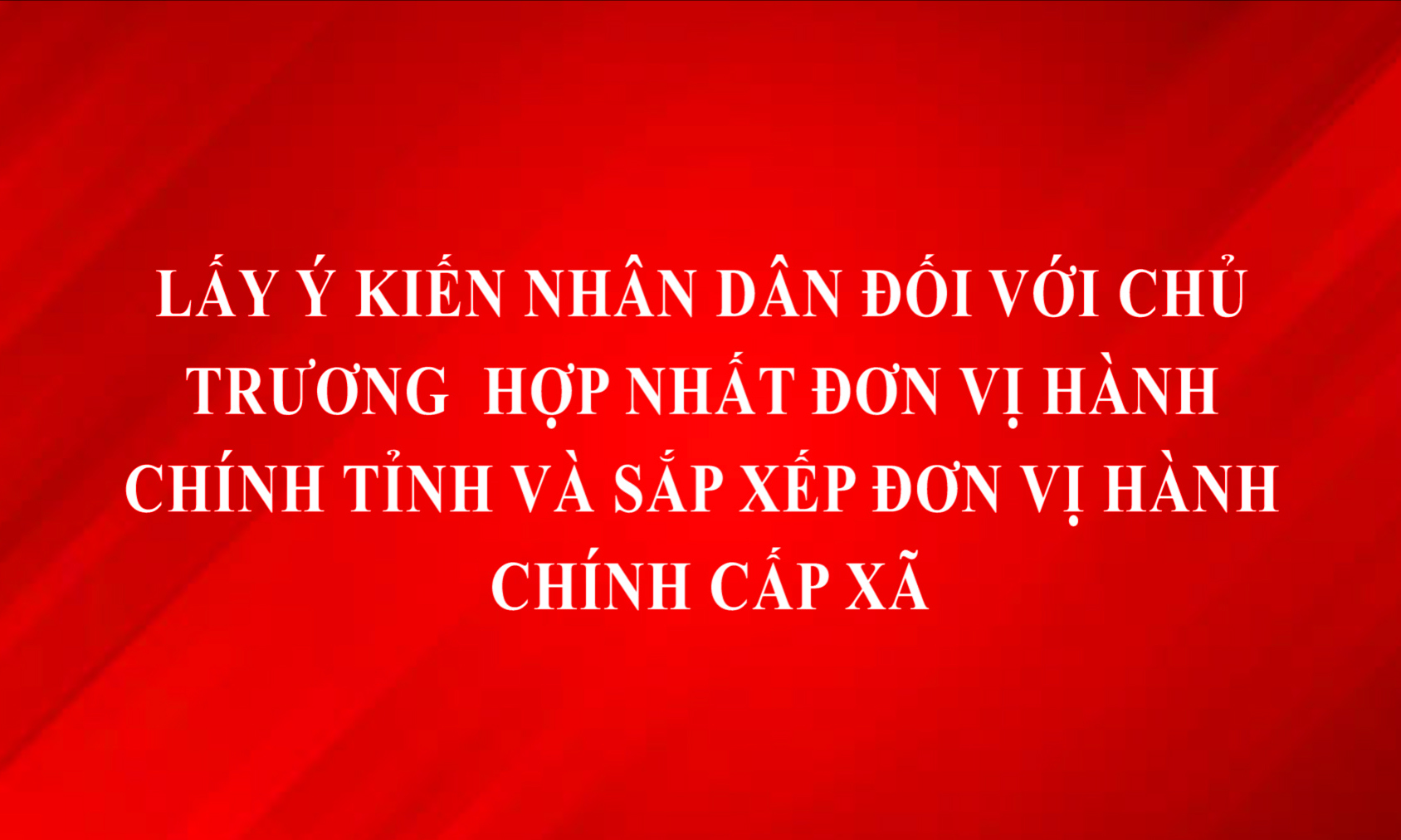 Lấy ý kiến Nhân dân đối với chủ trương hợp nhất đơn vị hành chính tỉnh và sắp xếp đơn vị hành chính cấp xã