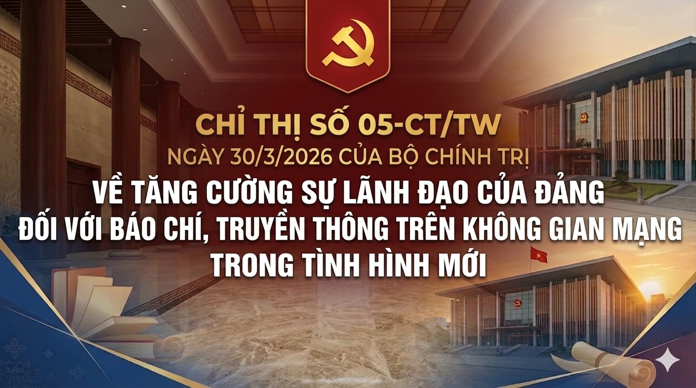 CHỈ THỊ SỐ 05-CT/TW NGÀY 30/3/2026 CỦA BỘ CHÍNH TRỊ VỀ TĂNG CƯỜNG SỰ LÃNH ĐẠO CỦA ĐẢNG ĐỐI VỚI BÁO CHÍ, TRUYỀN THÔNG TRÊN KHÔNG GIAN MẠNG TRONG TÌNH HÌNH MỚI