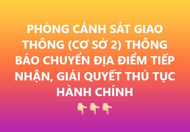 PHÒNG CẢNH SÁT GIAO THÔNG (CƠ SỞ 2) THÔNG BÁO CHUYỂN ĐỊA ĐIỂM TIẾP NHẬN, GIẢI QUYẾT THỦ TỤC HÀNH CHÍNH