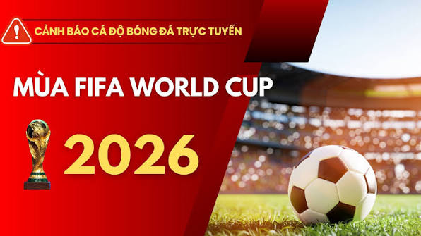 CẢNH BÁO: KIÊN QUYẾT NÓI KHÔNG VỚI CÁ ĐỘ BÓNG ĐÁ TRỰC TUYẾN MÙA WORLD CUP 2026