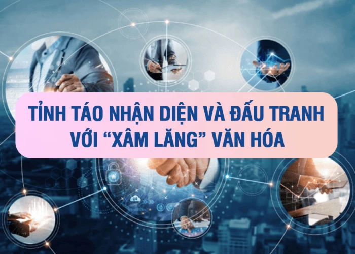 TỈNH TÁO NHẬN DIỆN VÀ ĐẤU TRANH VỚI “XÂM LĂNG” VĂN HÓA