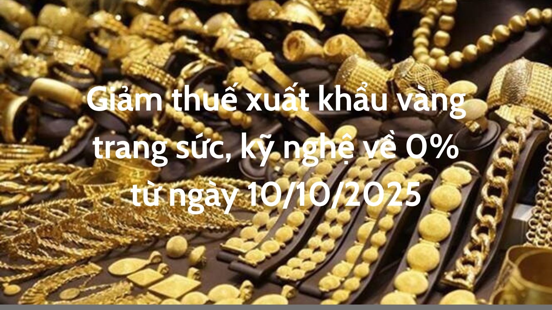 Giảm thuế xuất khẩu vàng trang sức, kỹ nghệ về 0% từ ngày 10/10/2025