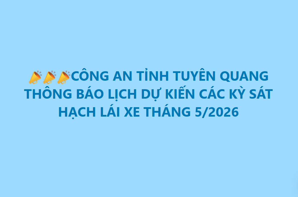 CÔNG AN TỈNH TUYÊN QUANG THÔNG BÁO LỊCH DỰ KIẾN CÁC KỲ SÁT HẠCH LÁI XE THÁNG 5/2026