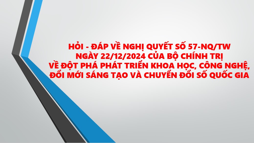 Hỏi - đáp về Nghị quyết số 57-NQ/TW ngày 22/12/2024 của Bộ Chính trị về đột phá phát triển khoa học, công nghệ, đổi mới sáng tạo và chuyển đổi số quốc gia